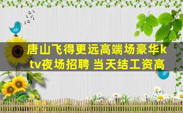 唐山飞得更远高端场豪华ktv夜场招聘 当天结工资高